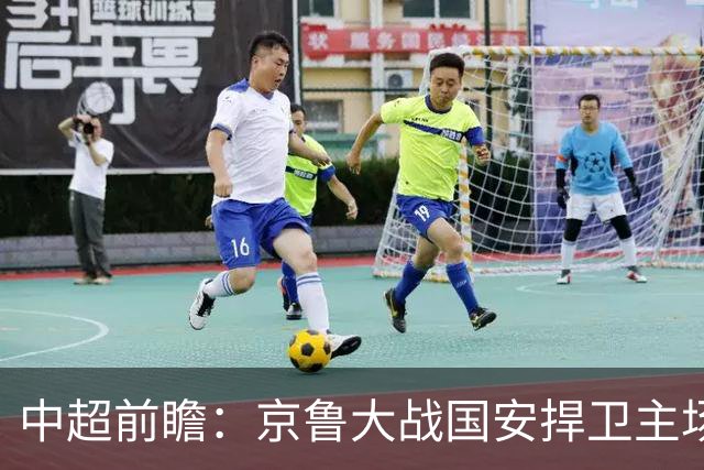 中超前瞻：京鲁大战国安捍卫主场不败 申花乘胜追击