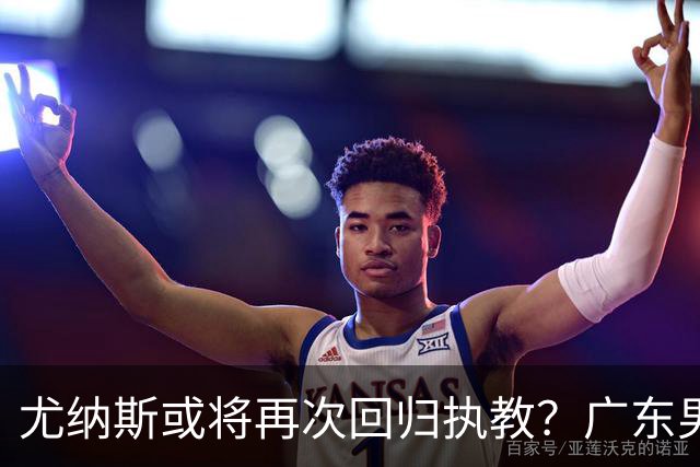 尤纳斯或将再次回归执教？广东男篮头号主帅人选出现变动，朱芳雨根本做不了主
