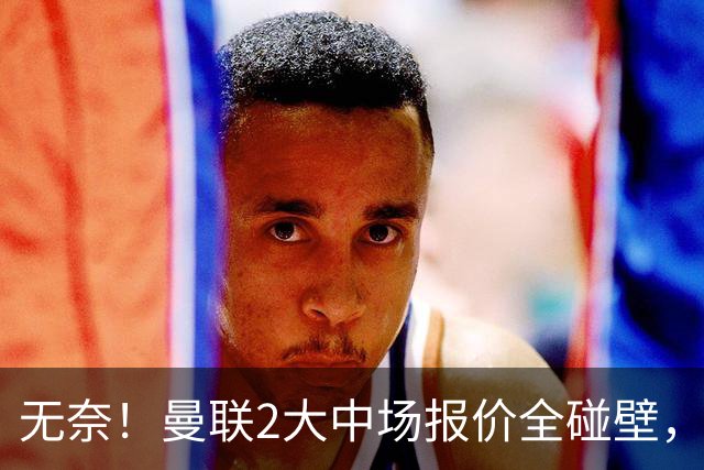 无奈！曼联2大中场报价全碰壁，6000万捡漏美梦彻底落空