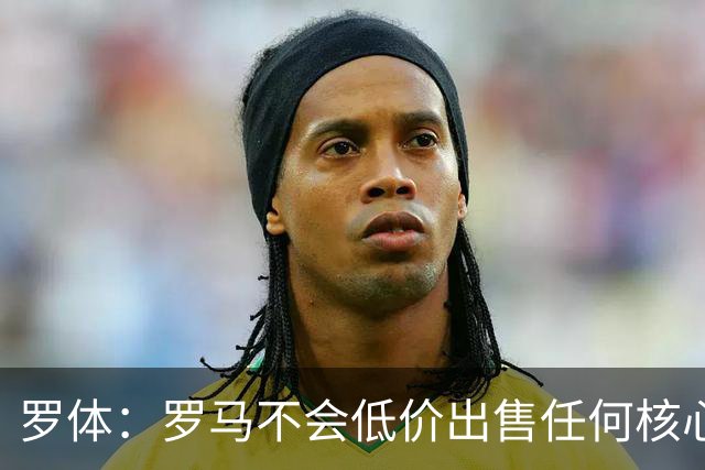 罗体：罗马不会低价出售任何核心球员，宁愿在11月接受欧足联处罚