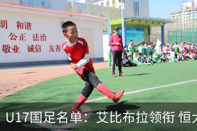 U17国足名单：艾比布拉领衔 恒大足校6人入选